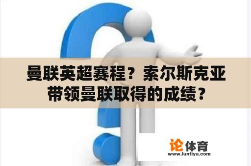 曼联英超赛程？索尔斯克亚带领曼联取得的成绩？