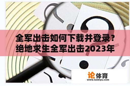 全军出击如何下载并登录？绝地求生全军出击2023年怎么下载？