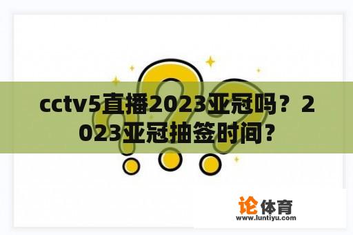 cctv5直播2023亚冠吗？2023亚冠抽签时间？