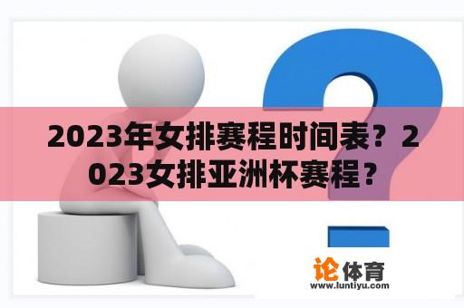 2023年女排赛程时间表？2023女排亚洲杯赛程？