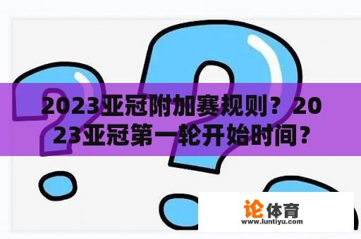 2023亚冠附加赛规则？2023亚冠第一轮开始时间？