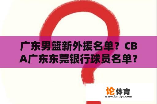 广东男篮新外援名单？CBA广东东莞银行球员名单？