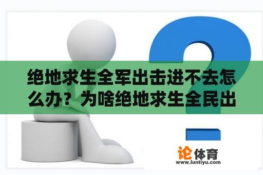 绝地求生全军出击进不去怎么办？为啥绝地求生全民出击玩不了了，在苹果商店也搜不到了，咋回事？