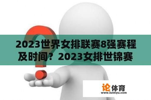 2023世界女排联赛8强赛程及时间？2023女排世锦赛小组赛赛程？