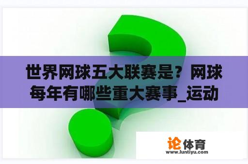 世界网球五大联赛是？网球每年有哪些重大赛事_运动？