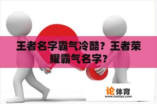 王者名字霸气冷酷?王者荣耀霸气名字? 王者名字霸气冷酷?王者荣耀霸气名字?