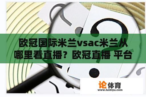 欧冠国际米兰vsac米兰从哪里看直播?欧冠直播 平台 欧冠国际米兰vsac米兰从哪里看直播?欧冠直播 平台
