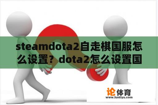 steamdota2自走棋国服怎么设置？dota2怎么设置国服？