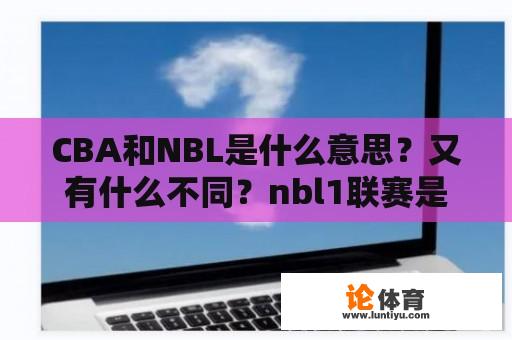 CBA和NBL是什么意思？又有什么不同？nbl1联赛是什么？