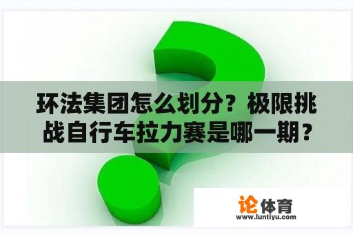 环法集团怎么划分？极限挑战自行车拉力赛是哪一期？