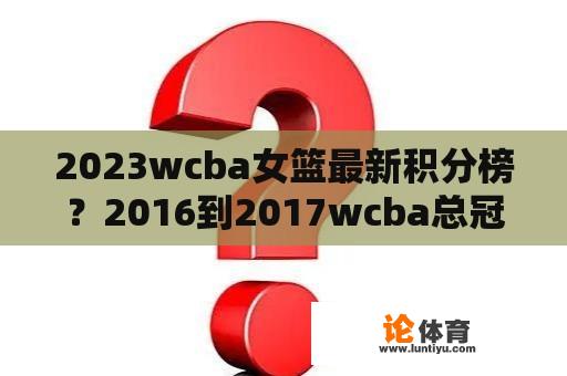 2023wcba女篮最新积分榜？2016到2017wcba总冠军是谁？