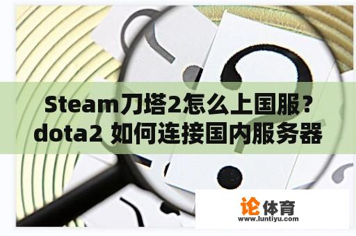 Steam刀塔2怎么上国服？dota2 如何连接国内服务器？