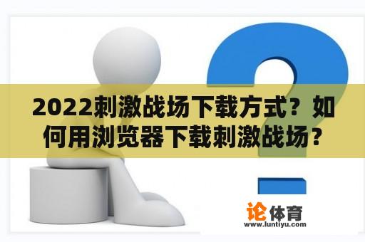 2022刺激战场下载方式？如何用浏览器下载刺激战场？