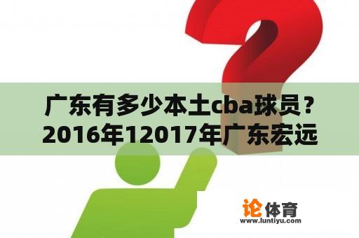 广东有多少本土cba球员？2016年12017年广东宏远男篮球员名单？