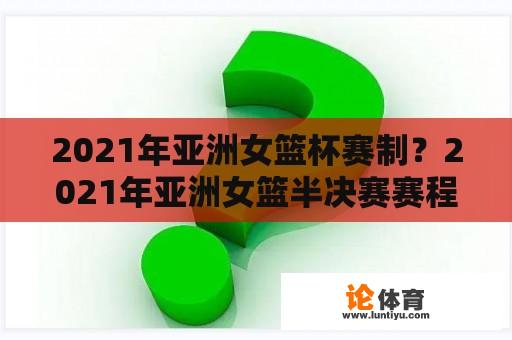 2021年亚洲女篮杯赛制？2021年亚洲女篮半决赛赛程？