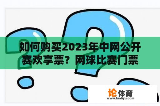 如何购买2023年中网公开赛欢享票？网球比赛门票