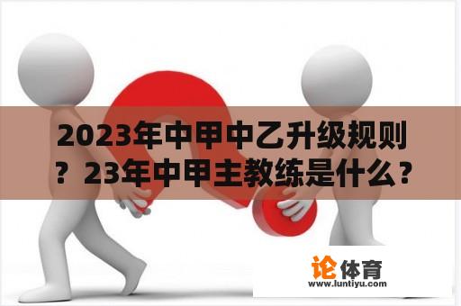 2023年中甲中乙升级规则？23年中甲主教练是什么？