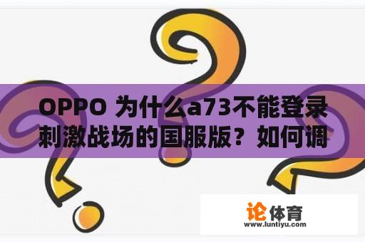 OPPO 为什么a73不能登录刺激战场的国服版？如何调整国服刺激战场的灵敏度？