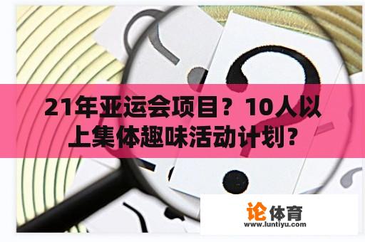 21年亚运会项目？10人以上集体趣味活动计划？