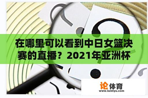 在哪里可以看到中日女篮决赛的直播？2021年亚洲杯9点有直播吗？