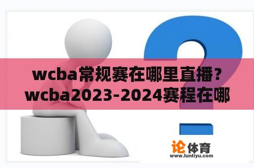 wcba常规赛在哪里直播？wcba2023-2024赛程在哪里可以看？