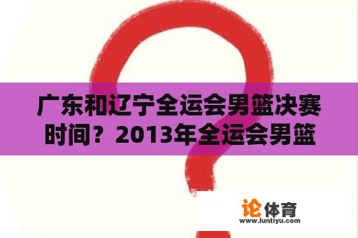 广东和辽宁全运会男篮决赛时间？2013年全运会男篮广东主教练？