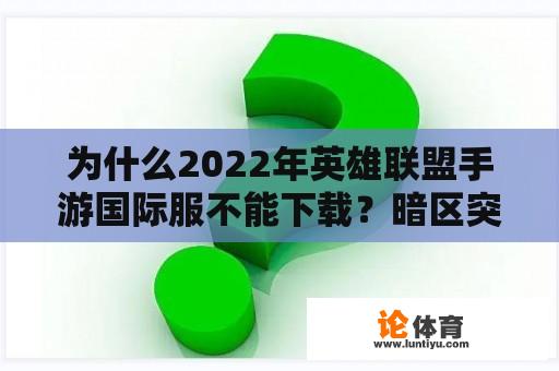 为什么2022年英雄联盟手游国际服不能下载？暗区突破先锋服是国际服吗？