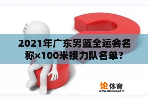 2021年广东男篮全运会名称×100米接力队名单？