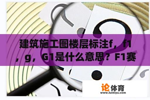 建筑施工图楼层标注f，f1，g，G1是什么意思？F1赛车的成本是多少？