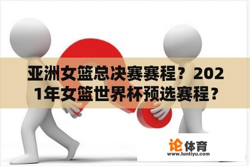 亚洲女篮总决赛赛程？2021年女篮世界杯预选赛程？