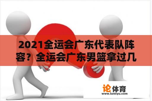 2021全运会广东代表队阵容？全运会广东男篮拿过几次冠军？