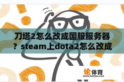 刀塔2怎么改成国服服务器？steam上dota2怎么改成国服？