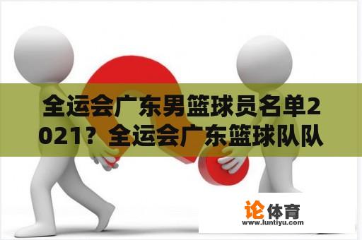 全运会广东男篮球员名单2021？全运会广东篮球队队员的名单？