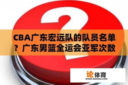 CBA广东宏远队的队员名单？广东男篮全运会亚军次数？