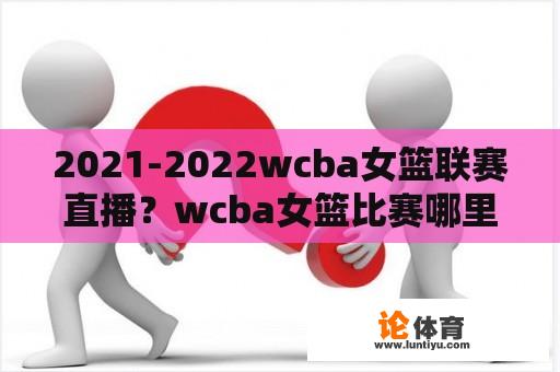 2021-2022wcba女篮联赛直播？wcba女篮比赛哪里直播？