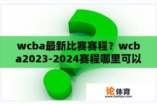 wcba最新比赛赛程？wcba2023-2024赛程哪里可以看？