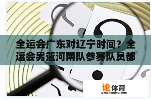 全运会广东对辽宁时间？全运会男篮河南队参赛队员都有谁？