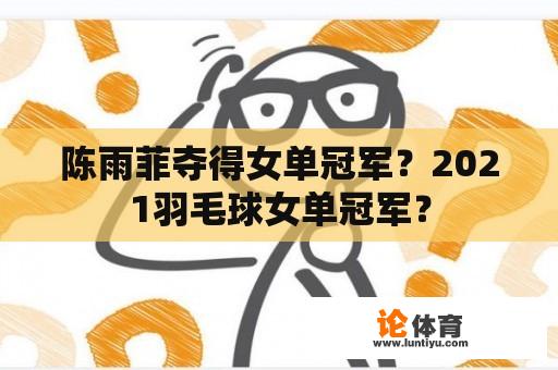 陈雨菲夺得女单冠军？2021羽毛球女单冠军？