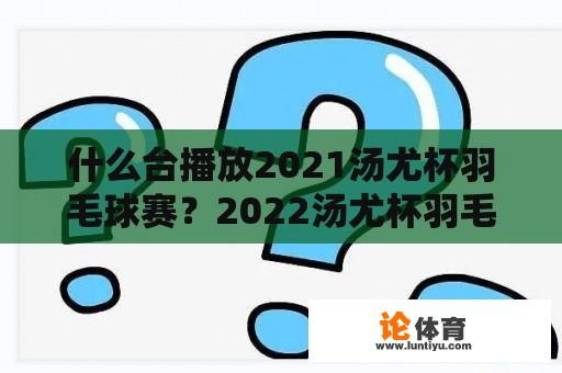 什么台播放2021汤尤杯羽毛球赛？2022汤尤杯羽毛球直播？