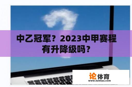 中乙冠军？2023中甲赛程有升降级吗？