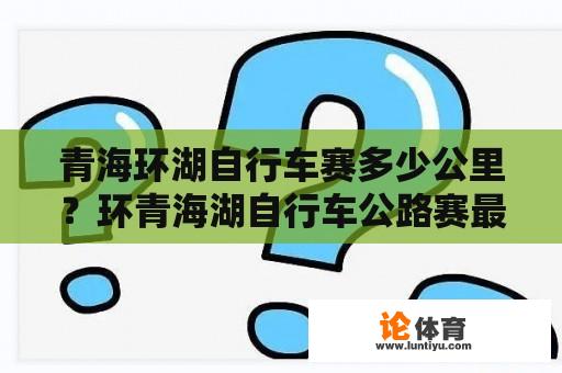 青海环湖自行车赛多少公里？环青海湖自行车公路赛最高时速？