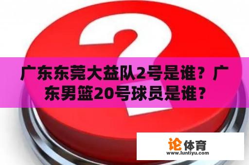 广东东莞大益队2号是谁？广东男篮20号球员是谁？