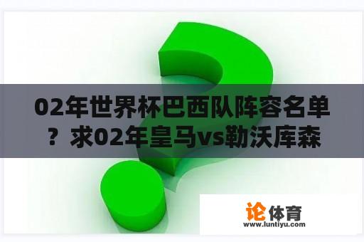 02年世界杯巴西队阵容名单？求02年皇马vs勒沃库森皇马的上场人员名单，首发和替补？