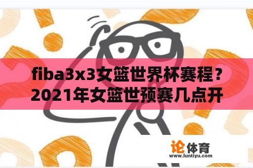 fiba3x3女篮世界杯赛程？2021年女篮世预赛几点开打？