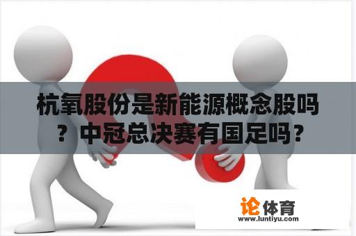 杭氧股份是新能源概念股吗？中冠总决赛有国足吗？