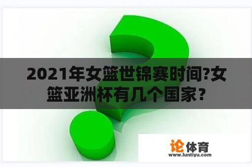 2021年女篮世锦赛时间?女篮亚洲杯有几个国家？