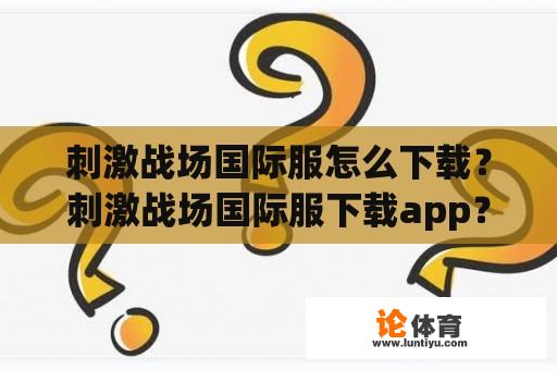 刺激战场国际服怎么下载？刺激战场国际服下载app？