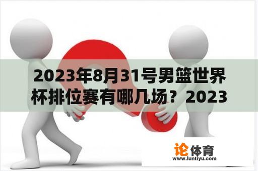 2023年8月31号男篮世界杯排位赛有哪些赛事？2023年世界女篮比赛什么时候开始？