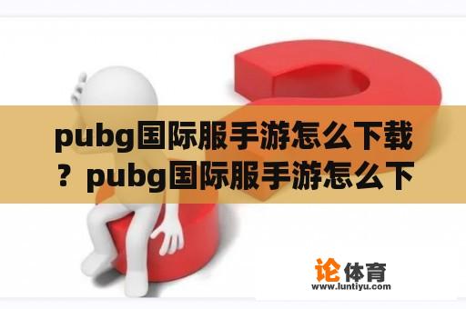 pubg国际服手游怎么下载？pubg国际服手游怎么下载？