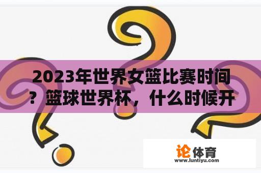 2023年世界女篮比赛时间？篮球世界杯，什么时候开始举办的？